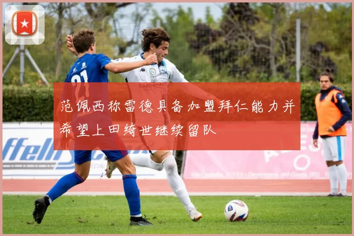 范佩西称雷德具备加盟拜仁能力并希望上田绮世继续留队