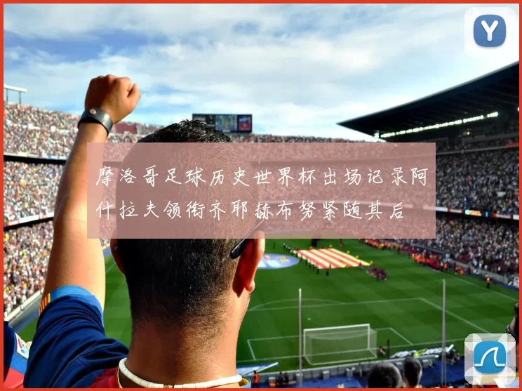 摩洛哥足球历史世界杯出场记录阿什拉夫领衔齐耶赫布努紧随其后