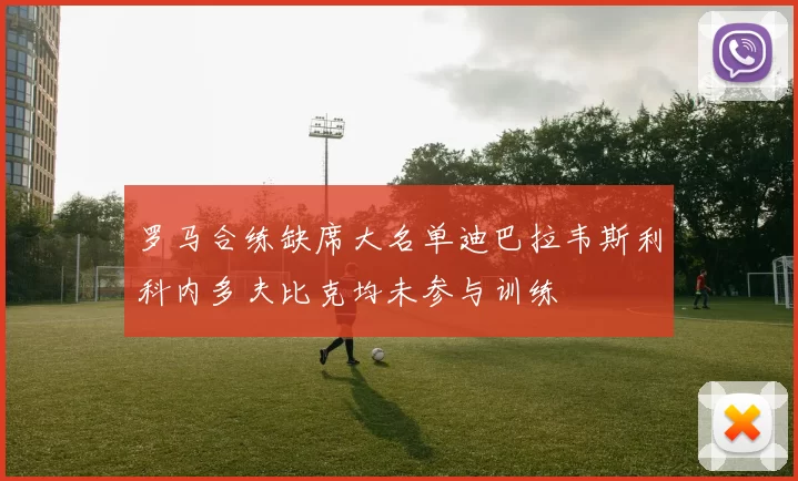 罗马合练缺席大名单迪巴拉韦斯利科内多夫比克均未参与训练