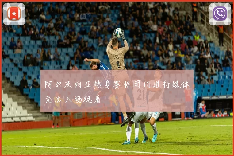 阿尔及利亚热身赛将闭门进行媒体无法入场观看