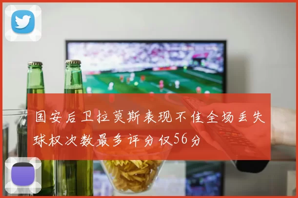 国安后卫拉莫斯表现不佳全场丢失球权次数最多评分仅56分