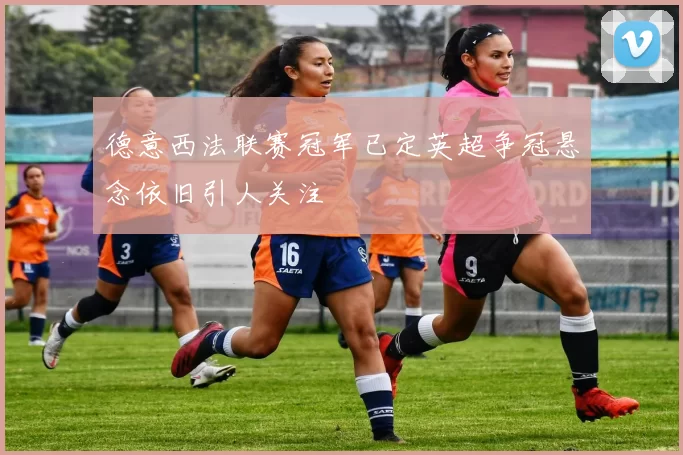 德意西法联赛冠军已定英超争冠悬念依旧引人关注