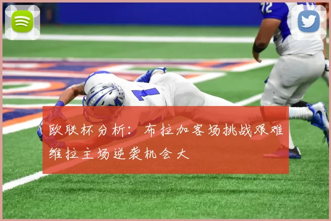 欧联杯分析：布拉加客场挑战艰难维拉主场逆袭机会大