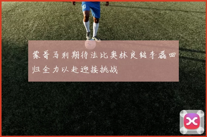 蒙哥马利期待法比奥林良铭李磊回归全力以赴迎接挑战