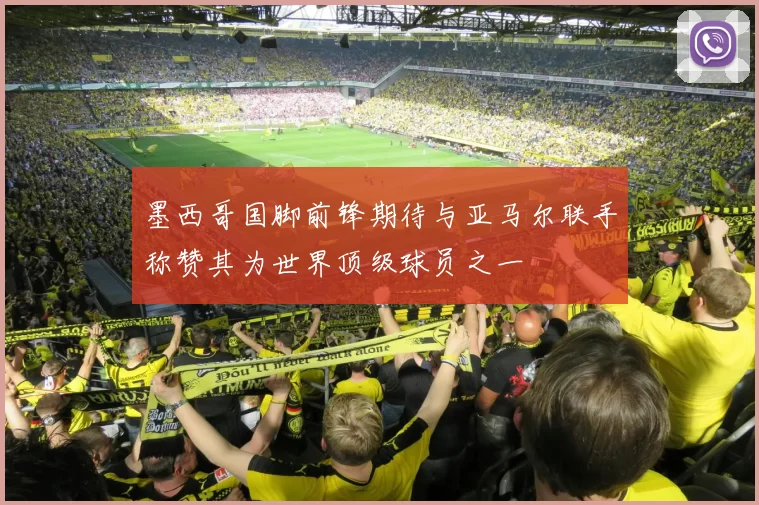 墨西哥国脚前锋期待与亚马尔联手称赞其为世界顶级球员之一