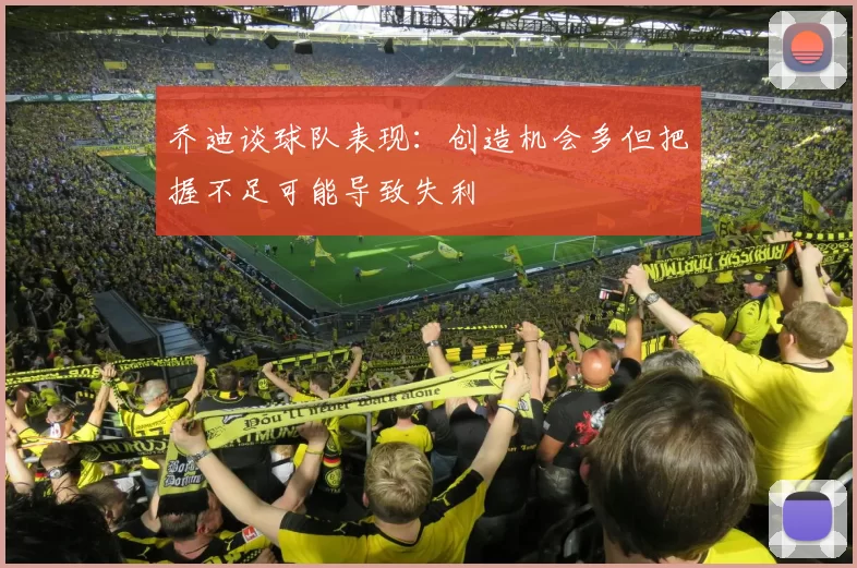 乔迪谈球队表现：创造机会多但把握不足可能导致失利