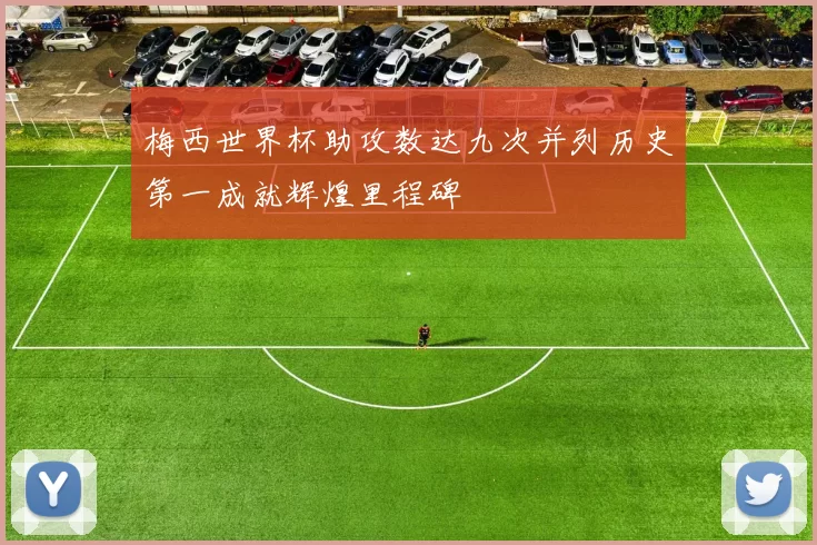 梅西世界杯助攻数达九次并列历史第一成就辉煌里程碑