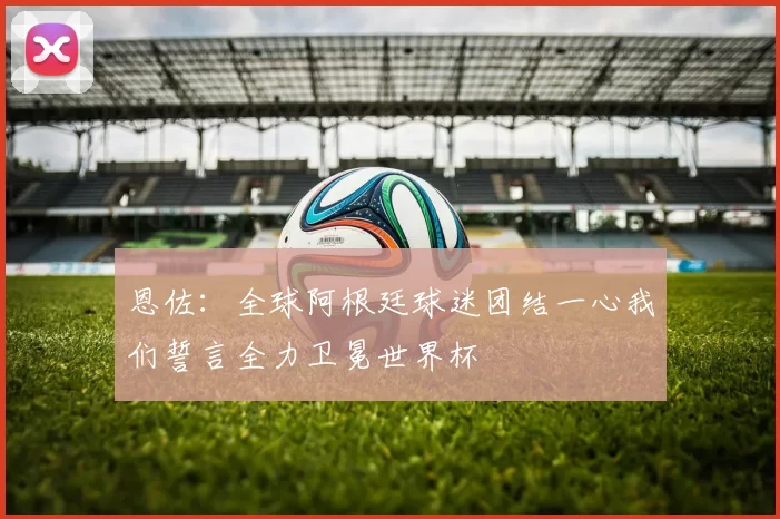 恩佐：全球阿根廷球迷团结一心我们誓言全力卫冕世界杯