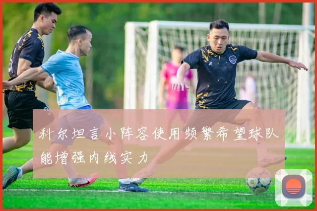 科尔坦言小阵容使用频繁希望球队能增强内线实力