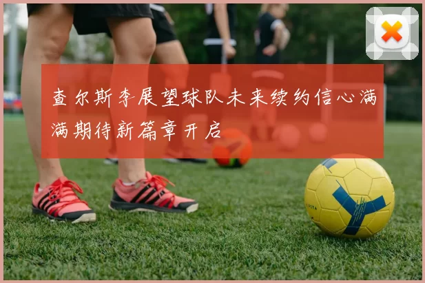 查尔斯李展望球队未来续约信心满满期待新篇章开启