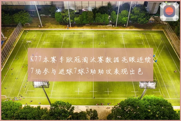 K77本赛季欧冠淘汰赛数据亮眼连续7场参与进球7球3助助攻表现出色