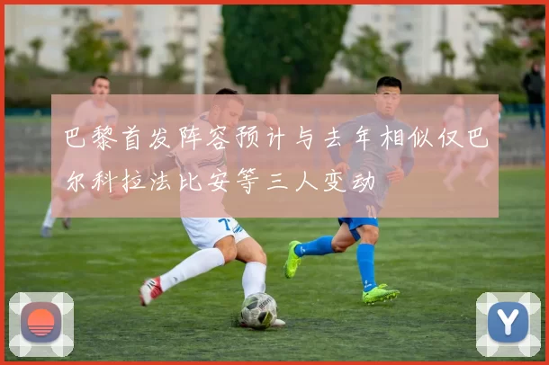 巴黎首发阵容预计与去年相似仅巴尔科拉法比安等三人变动