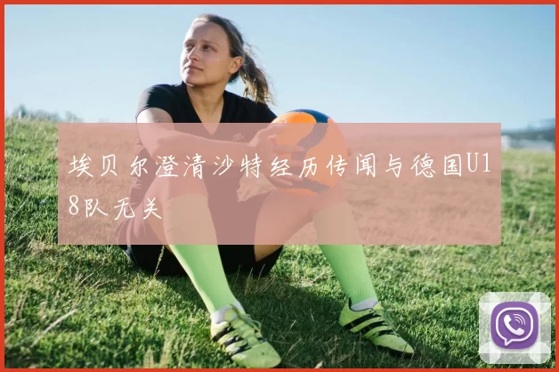 埃贝尔澄清沙特经历传闻与德国U18队无关