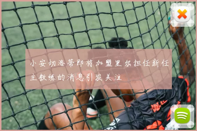 小安切洛蒂即将加盟里尔担任新任主教练的消息引发关注