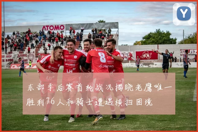 东部季后赛首轮战况揭晓老鹰唯一胜利76人和骑士遭遇横扫困境