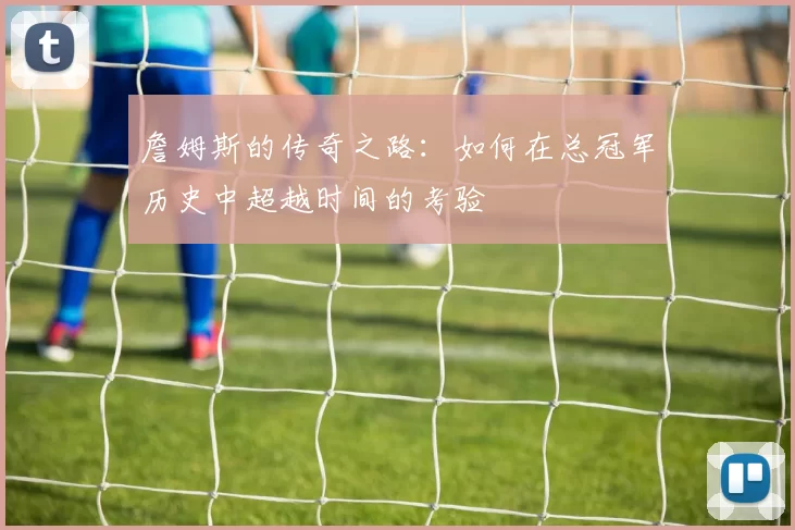 詹姆斯的传奇之路：如何在总冠军历史中超越时间的考验