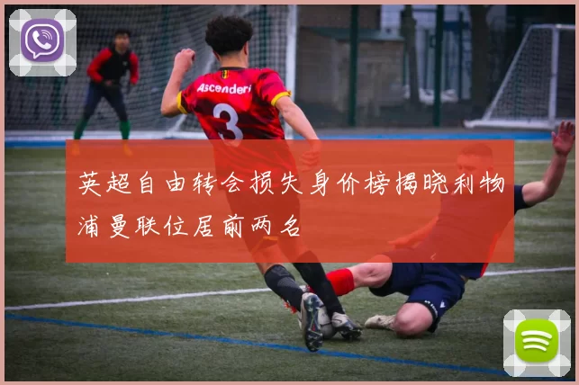 英超自由转会损失身价榜揭晓利物浦曼联位居前两名