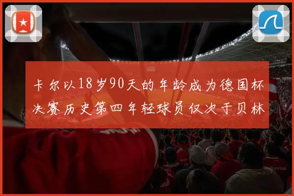 卡尔以18岁90天的年龄成为德国杯决赛历史第四年轻球员仅次于贝林等人