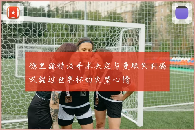 德里赫特谈手术决定与曼联失利感叹错过世界杯的失望心情