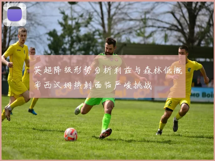 英超降级形势分析利兹与森林低概率西汉姆热刺面临严峻挑战