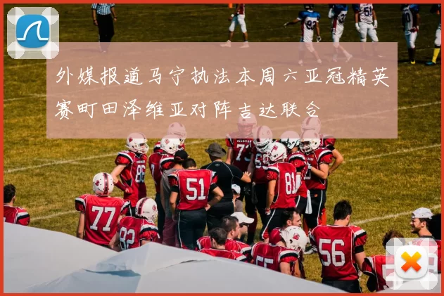 外媒报道马宁执法本周六亚冠精英赛町田泽维亚对阵吉达联合